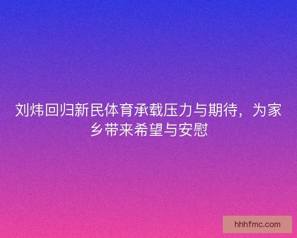 刘炜回归新民体育承载压力与期待,为家乡带来希望与安慰 刘炜回归新民体育承载压力与期待,为家乡带来希望与安慰