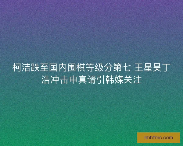 柯洁跌至国内围棋等级分第七 王星昊丁浩冲击申真谞引韩媒关注