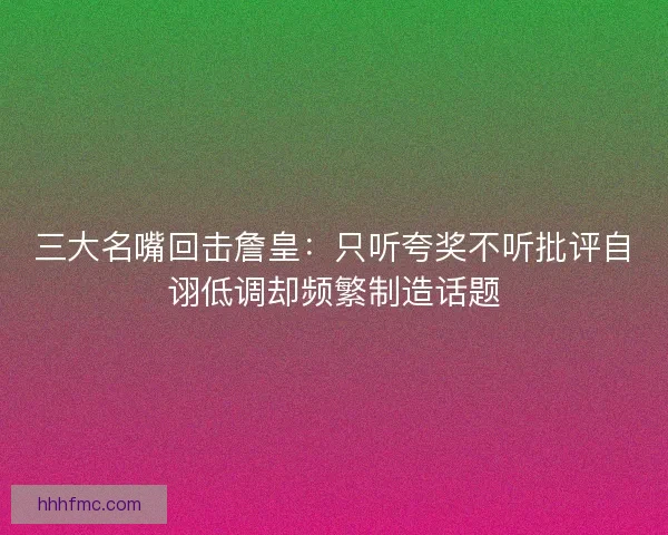 三大名嘴回击詹皇:只听夸奖不听批评自诩低调却频繁制造话题 三大名嘴回击詹皇:只听夸奖不听批评自诩低调却频繁制造话题