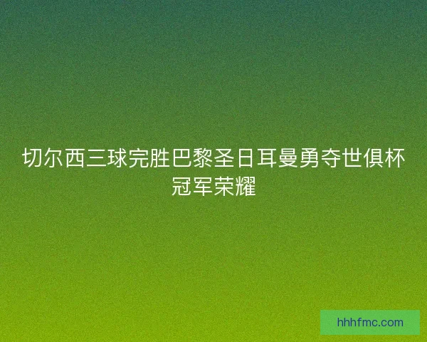 切尔西三球完胜巴黎圣日耳曼勇夺世俱杯冠军荣耀 切尔西三球完胜巴黎圣日耳曼勇夺世俱杯冠军荣耀
