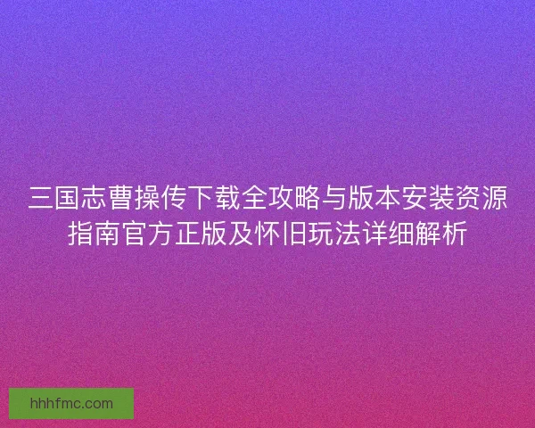 三国志曹操传下载全攻略与版本安装资源指南官方正版及怀旧玩法详细解析