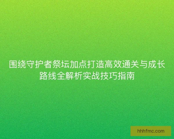 围绕守护者祭坛加点打造高效通关与成长路线全解析实战技巧指南