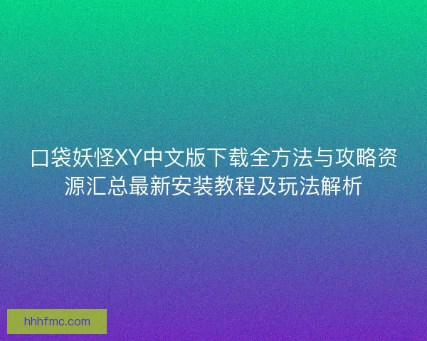 口袋妖怪XY中文版下载全方法与攻略资源汇总最新安装教程及玩法解析