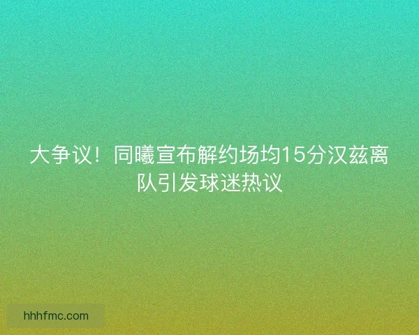 大争议！同曦宣布解约场均15分汉兹离队引发球迷热议