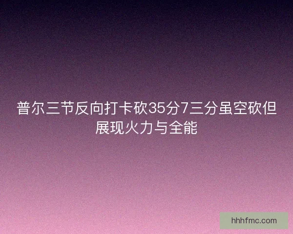 普尔三节反向打卡砍35分7三分虽空砍但展现火力与全能