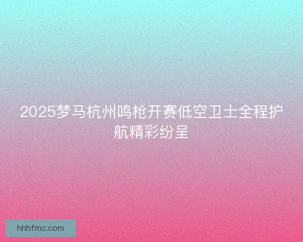 2025梦马杭州鸣枪开赛低空卫士全程护航精彩纷呈 2025梦马杭州鸣枪开赛低空卫士全程护航精彩纷呈