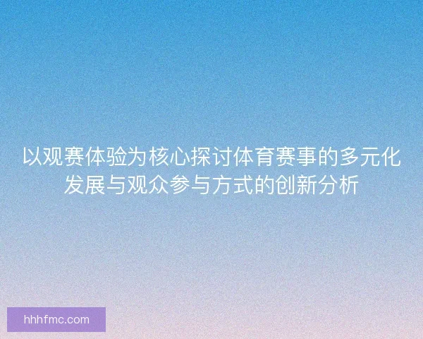 以观赛体验为核心探讨体育赛事的多元化发展与观众参与方式的创新分析 以观赛体验为核心探讨体育赛事的多元化发展与观众参与方式的创新分析