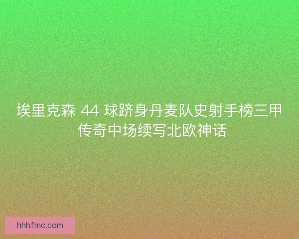 埃里克森 44 球跻身丹麦队史射手榜三甲 传奇中场续写北欧神话 埃里克森 44 球跻身丹麦队史射手榜三甲 传奇中场续写北欧神话
