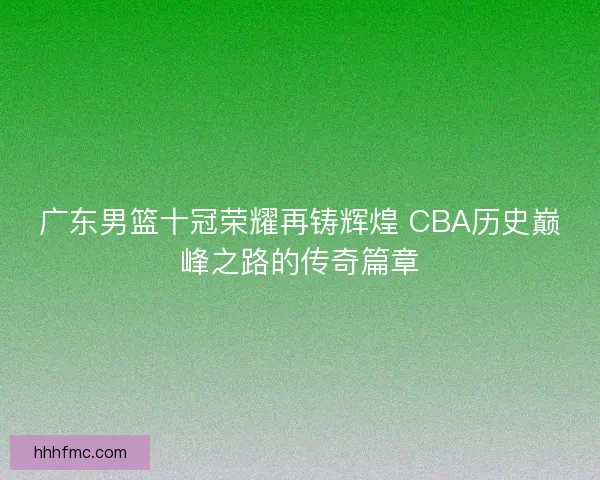广东男篮十冠荣耀再铸辉煌 CBA历史巅峰之路的传奇篇章 广东男篮十冠荣耀再铸辉煌 CBA历史巅峰之路的传奇篇章