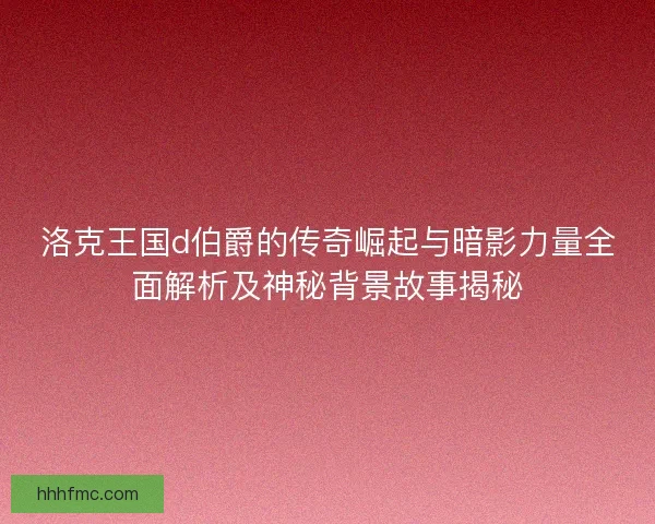 洛克王国d伯爵的传奇崛起与暗影力量全面解析及神秘背景故事揭秘 洛克王国d伯爵的传奇崛起与暗影力量全面解析及神秘背景故事揭秘