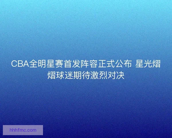 CBA全明星赛首发阵容正式公布 星光熠熠球迷期待激烈对决 CBA全明星赛首发阵容正式公布 星光熠熠球迷期待激烈对决