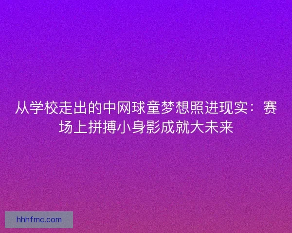 从学校走出的中网球童梦想照进现实：赛场上拼搏小身影成就大未来