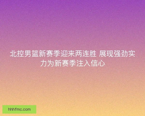 北控男篮新赛季迎来两连胜 展现强劲实力为新赛季注入信心