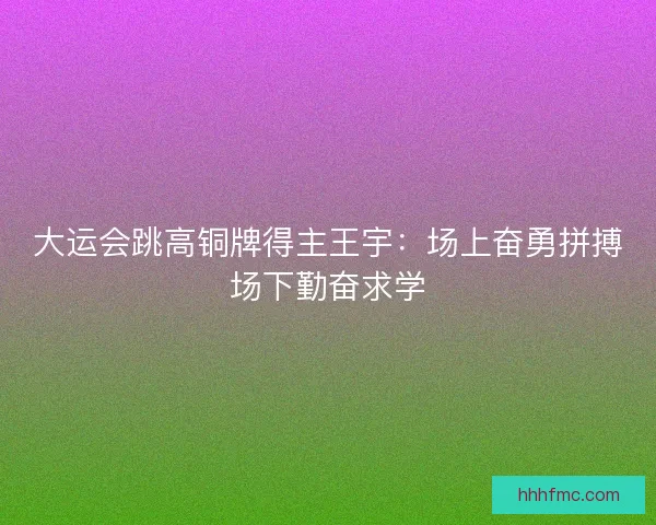 大运会跳高铜牌得主王宇:场上奋勇拼搏场下勤奋求学 大运会跳高铜牌得主王宇:场上奋勇拼搏场下勤奋求学