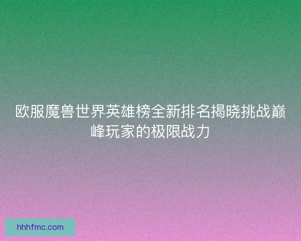 欧服魔兽世界英雄榜全新排名揭晓挑战巅峰玩家的极限战力 欧服魔兽世界英雄榜全新排名揭晓挑战巅峰玩家的极限战力