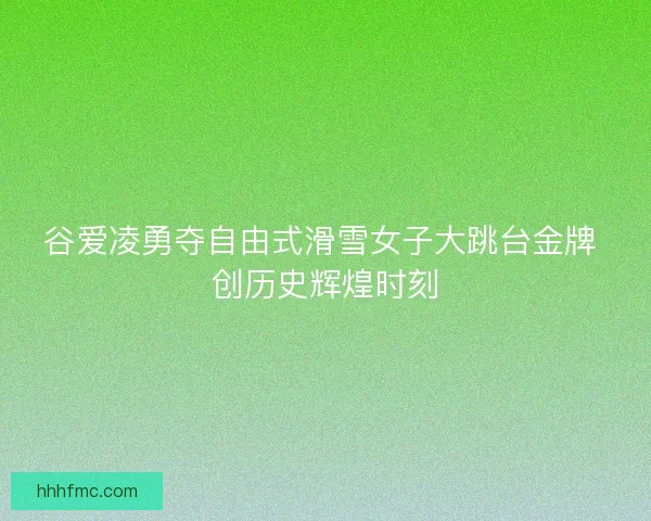 谷爱凌勇夺自由式滑雪女子大跳台金牌 创历史辉煌时刻 谷爱凌勇夺自由式滑雪女子大跳台金牌 创历史辉煌时刻