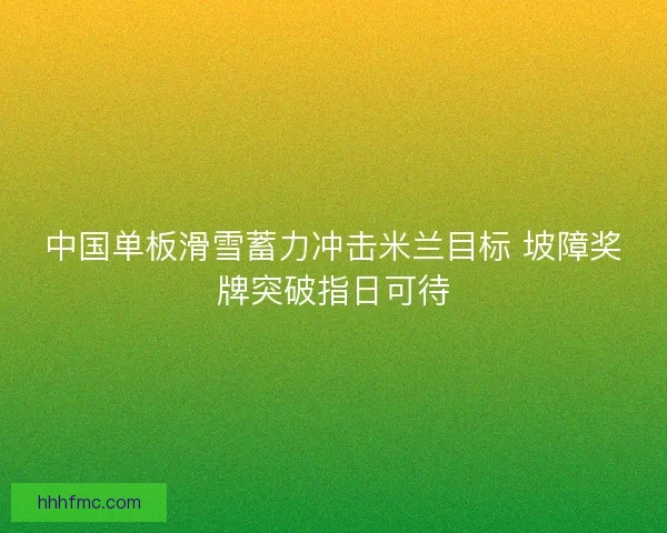 中国单板滑雪蓄力冲击米兰目标 坡障奖牌突破指日可待 中国单板滑雪蓄力冲击米兰目标 坡障奖牌突破指日可待