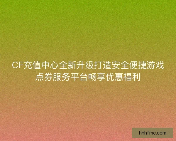 CF充值中心全新升级打造安全便捷游戏点券服务平台畅享优惠福利 CF充值中心全新升级打造安全便捷游戏点券服务平台畅享优惠福利