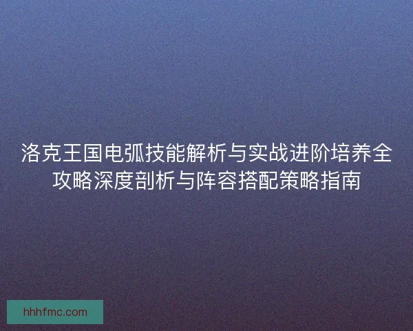 洛克王国电弧技能解析与实战进阶培养全攻略深度剖析与阵容搭配策略指南