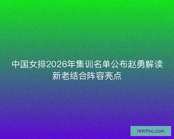 中国女排2026年集训名单公布赵勇解读新老结合阵容亮点 中国女排2026年集训名单公布赵勇解读新老结合阵容亮点