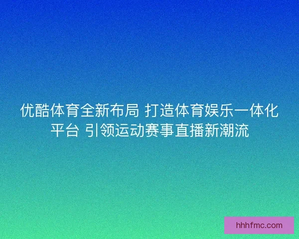 优酷体育全新布局 打造体育娱乐一体化平台 引领运动赛事直播新潮流 优酷体育全新布局 打造体育娱乐一体化平台 引领运动赛事直播新潮流