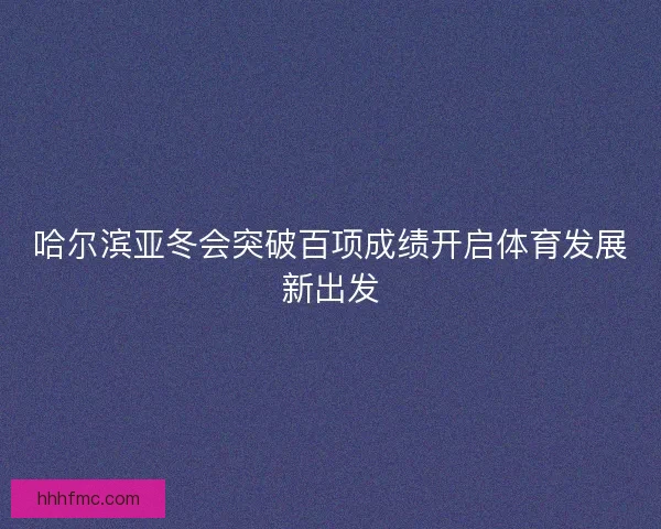 哈尔滨亚冬会突破百项成绩开启体育发展新出发