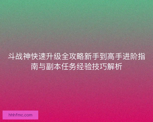 斗战神快速升级全攻略新手到高手进阶指南与副本任务经验技巧解析 斗战神快速升级全攻略新手到高手进阶指南与副本任务经验技巧解析