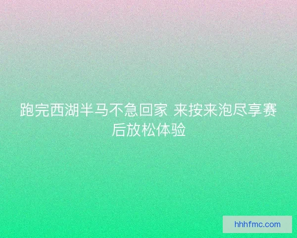 跑完西湖半马不急回家 来按来泡尽享赛后放松体验 跑完西湖半马不急回家 来按来泡尽享赛后放松体验