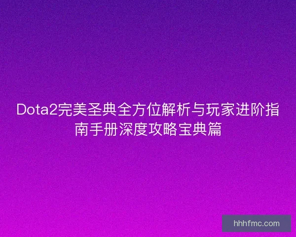 Dota2完美圣典全方位解析与玩家进阶指南手册深度攻略宝典篇 Dota2完美圣典全方位解析与玩家进阶指南手册深度攻略宝典篇