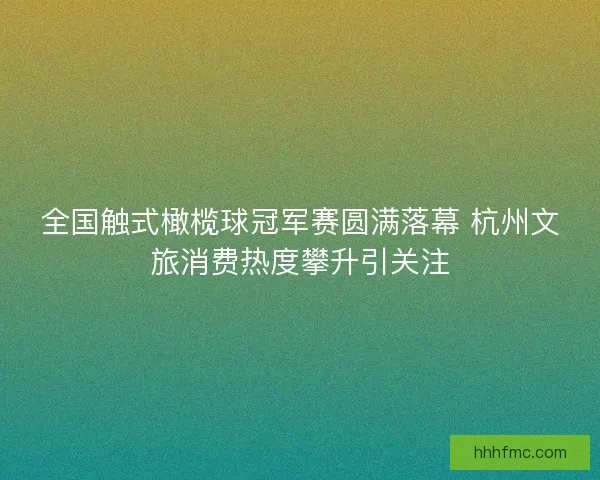 全国触式橄榄球冠军赛圆满落幕 杭州文旅消费热度攀升引关注