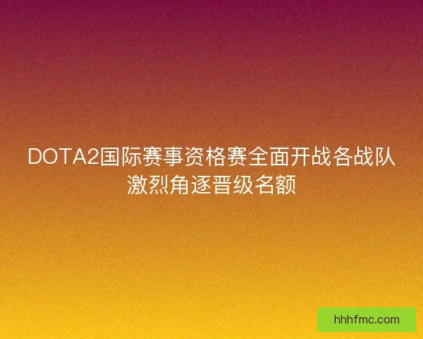 DOTA2国际赛事资格赛全面开战各战队激烈角逐晋级名额 DOTA2国际赛事资格赛全面开战各战队激烈角逐晋级名额