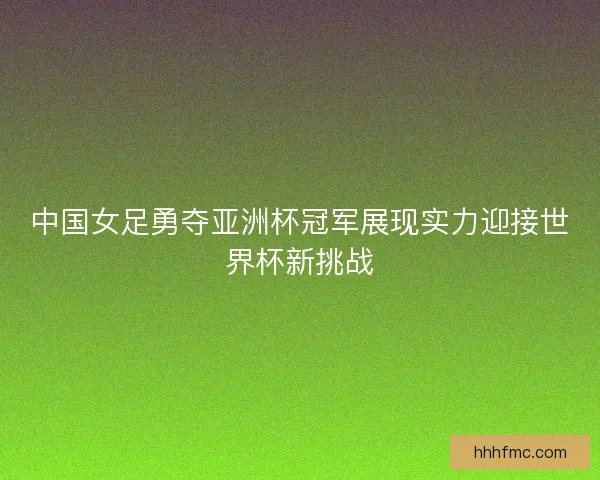 中国女足勇夺亚洲杯冠军展现实力迎接世界杯新挑战 中国女足勇夺亚洲杯冠军展现实力迎接世界杯新挑战