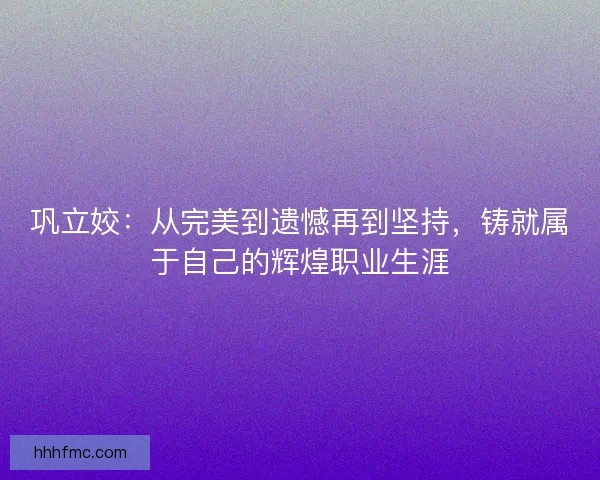 巩立姣:从完美到遗憾再到坚持,铸就属于自己的辉煌职业生涯 巩立姣:从完美到遗憾再到坚持,铸就属于自己的辉煌职业生涯