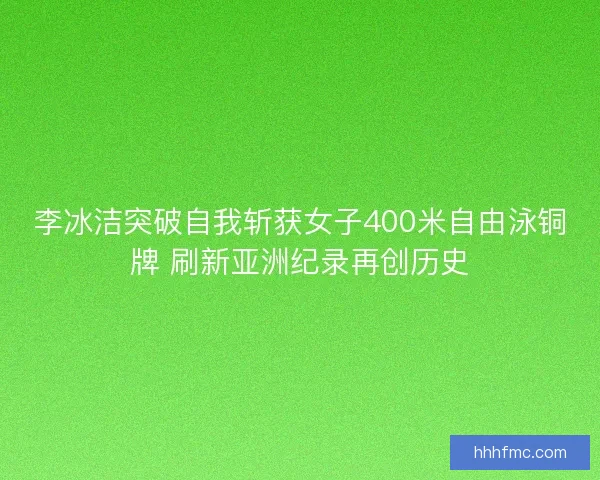 李冰洁突破自我斩获女子400米自由泳铜牌 刷新亚洲纪录再创历史 李冰洁突破自我斩获女子400米自由泳铜牌 刷新亚洲纪录再创历史