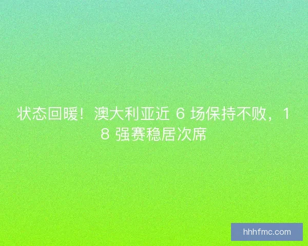 状态回暖!澳大利亚近 6 场保持不败,18 强赛稳居次席 状态回暖!澳大利亚近 6 场保持不败,18 强赛稳居次席